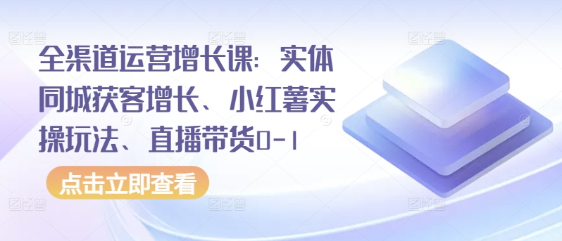 全渠道运营增长课：实体同城获客增长、小红薯实操玩法、直播带货0-1-北向
