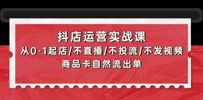 抖店运营实战课：从0-1起店/不直播/不投流/不发视频/商品卡自然流出单-北向