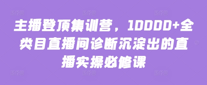 主播登顶集训营，10000+全类目直播间诊断沉淀出的直播实操必修课-北向
