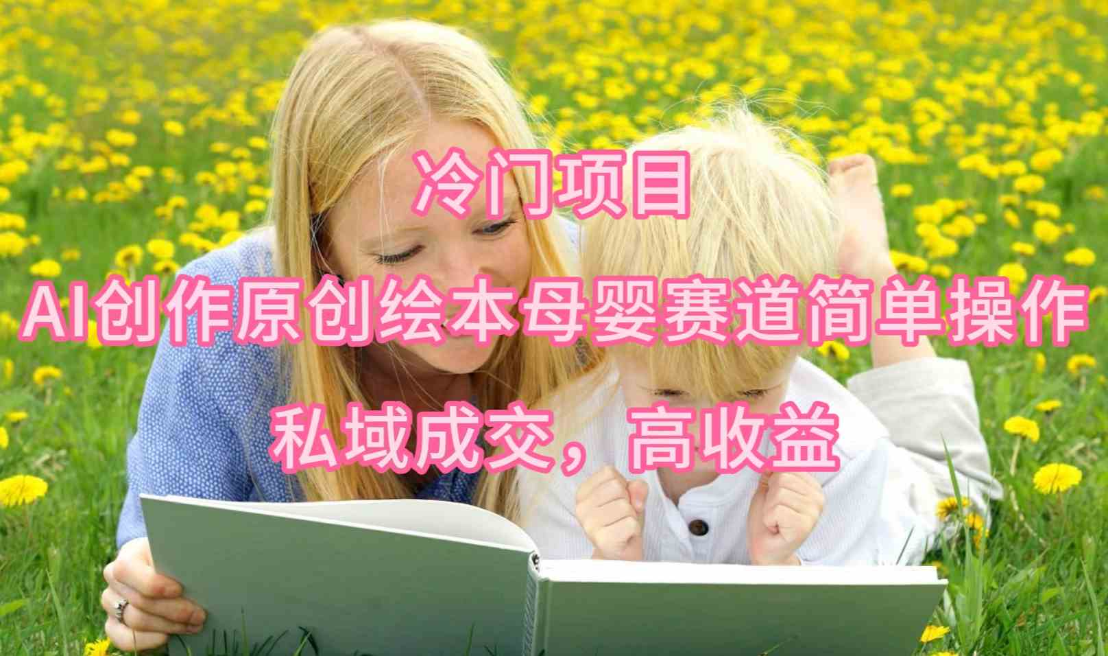 (9726期)冷门项目,AI创作原创绘本母婴赛道简单操作,私域成交,高收益-北向