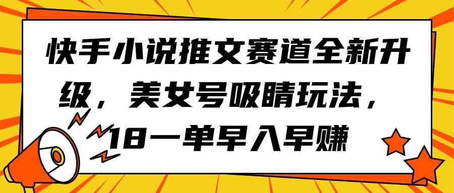 （9776期）快手小说推文赛道全新升级，美女号吸睛玩法，18一单早入早赚-北向