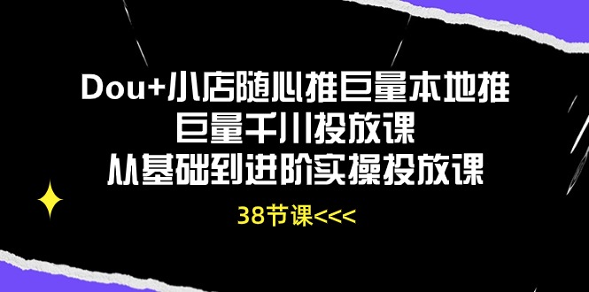 (10852期)Dou+小店随心推巨量本地推巨量千川投放课从基础到进阶实操投放课(38节)-北向