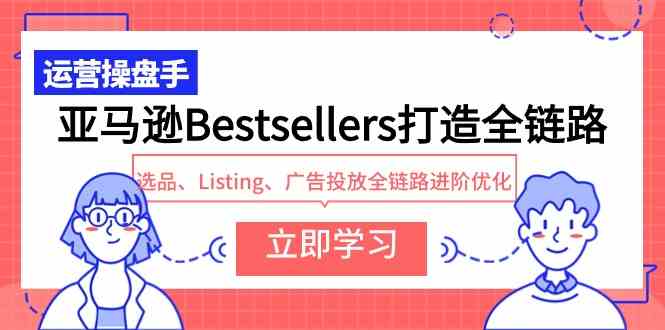 （9801期）亚马逊Bestsellers打造全链路，选品、Listing、广告投放全链路进阶优化-北向