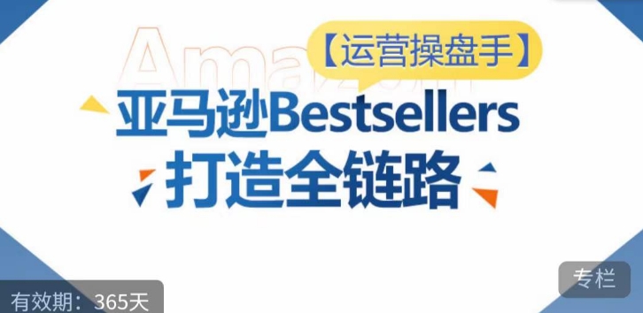 运营操盘手!亚马逊Bestsellers打造全链路,选品、Listing、广告投放全链路进阶优化-北向