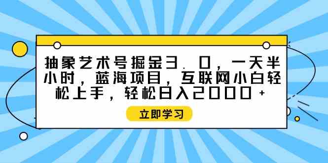 (9711期)抽象艺术号掘金3.0,一天半小时 ,蓝海项目, 互联网小白轻松上手,轻松…-北向