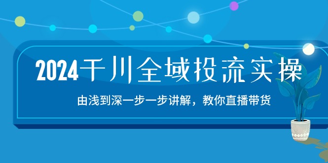 2024千川全域投流精品实操：由谈到深一步一步讲解，教你直播带货（15节）-北向