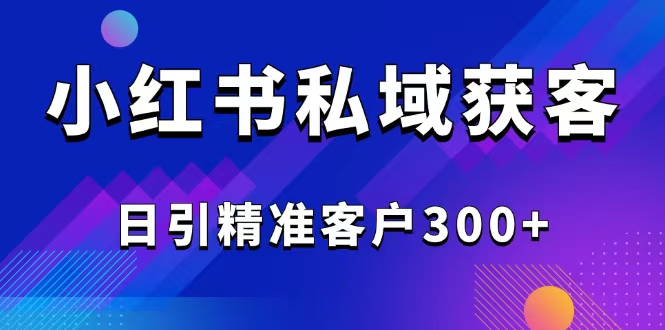 （14304期）2025最新小红书平台引流获客截流自热玩法讲解，日引精准客户300+-北向
