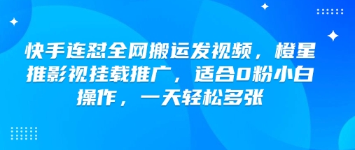 快手连怼全网搬运发视频，橙星推影视挂载推广，适合0粉小白操作，一天轻松多张-北向