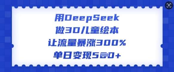 用DeepSeek做3D儿童绘本，让流量暴涨300%，单日变现多张-北向