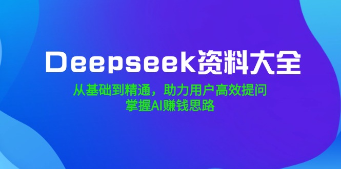 （14331期）Deepseek资料大全，从基础到精通，助力用户高效提问，掌握AI赚钱思路-北向