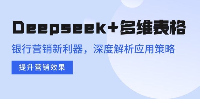 （14280期）Deepseek+多维表格，银行营销新利器，深度解析应用策略，提升营销效果-北向