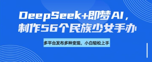 DeepSeek+即梦AI，制作56个民族少女手办，附详细教程+变现方向-北向