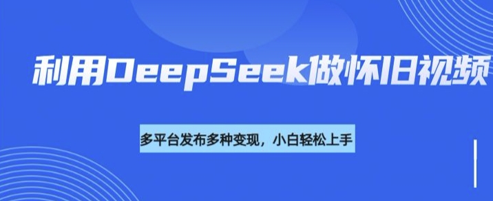 利用DeepSeek做怀旧视频，流量号多渠道变现能力强-北向
