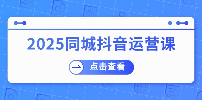 （14286期）2025同城抖音运营课：涵盖实体店盈利，团购好处，助商家获取流量-北向