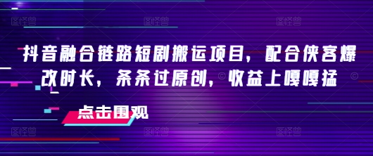 抖音融合链路短剧搬运项目，配合侠客爆改时长，条条过原创，收益嘎嘎猛-北向