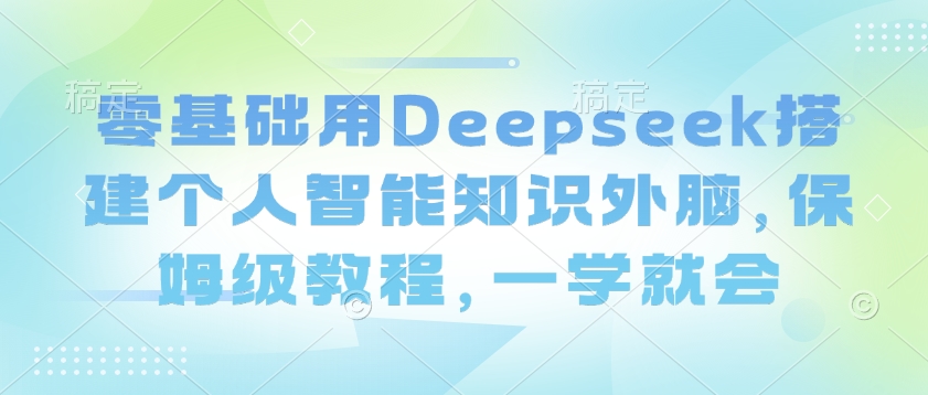 零基础用Deepseek搭建个人智能知识外脑，保姆级教程，一学就会-北向