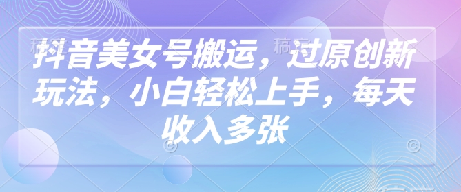 抖音美女号搬运，过原创新玩法，小白轻松上手，每天收入多张-北向
