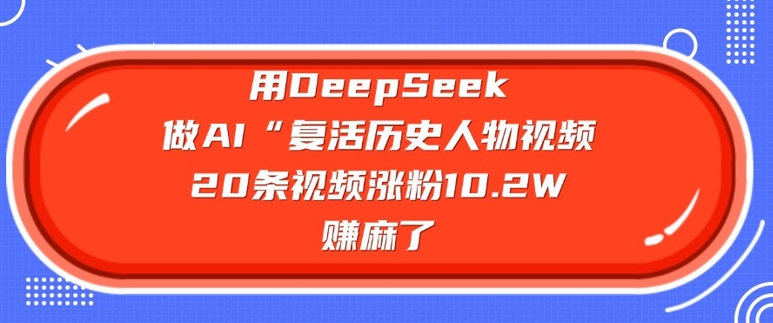 用DeepSeek做AI“复活历史人物”视频，20条视频涨粉10.2W，挣麻了-北向