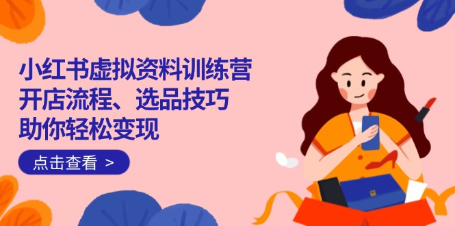 （14372期）小红书虚拟资料训练营：开店流程、选品技巧一网打尽，助你轻松变现-北向