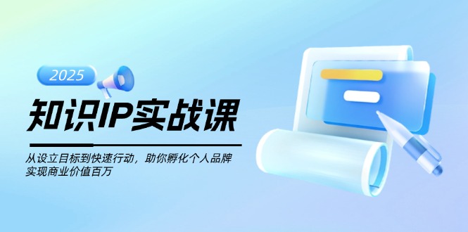 （14251期）知识IP实战课，从设立目标到快速行动，助你孵化个人品牌，实现商业价值...-北向