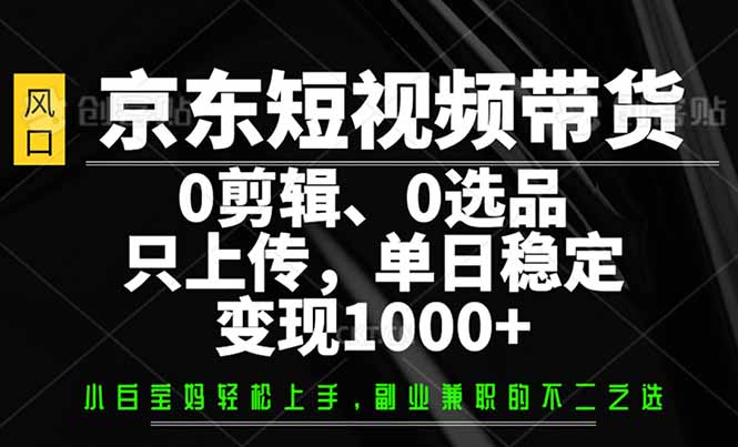 （14304期）京东短视频带货，0剪辑，0选品，只需上传素材，单日稳定变现1000+-北向
