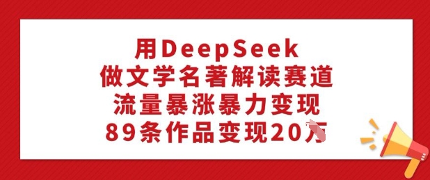 用DeepSeek做文学名著解读赛道，流量暴涨暴力变现，89条作品变现20W-北向