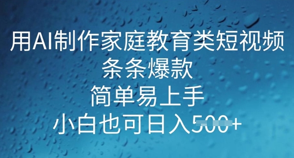 用AI做制作家庭教育类短视频，条条爆款，简单易上手， 小白也可日入5张-北向
