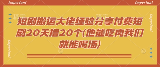 短剧搬运大佬经验分享付费短剧20天撸20个(他能吃肉我们就能喝汤)-北向